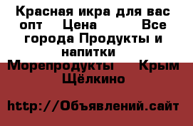 Красная икра для вас.опт. › Цена ­ 900 - Все города Продукты и напитки » Морепродукты   . Крым,Щёлкино